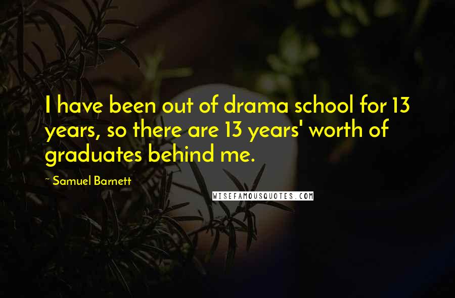 Samuel Barnett Quotes: I have been out of drama school for 13 years, so there are 13 years' worth of graduates behind me.