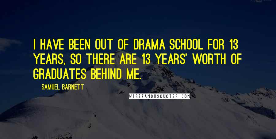 Samuel Barnett Quotes: I have been out of drama school for 13 years, so there are 13 years' worth of graduates behind me.