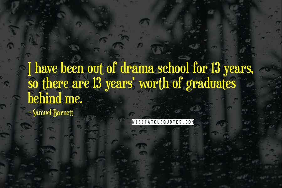 Samuel Barnett Quotes: I have been out of drama school for 13 years, so there are 13 years' worth of graduates behind me.