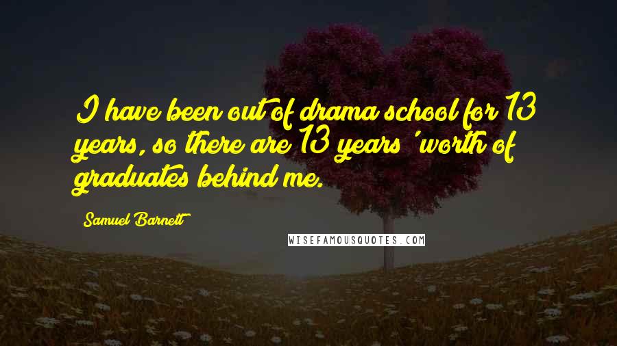 Samuel Barnett Quotes: I have been out of drama school for 13 years, so there are 13 years' worth of graduates behind me.