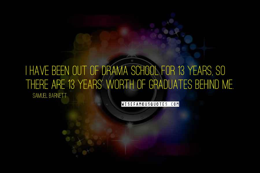 Samuel Barnett Quotes: I have been out of drama school for 13 years, so there are 13 years' worth of graduates behind me.