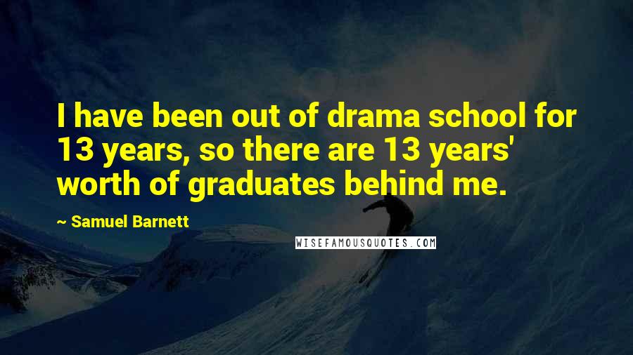 Samuel Barnett Quotes: I have been out of drama school for 13 years, so there are 13 years' worth of graduates behind me.