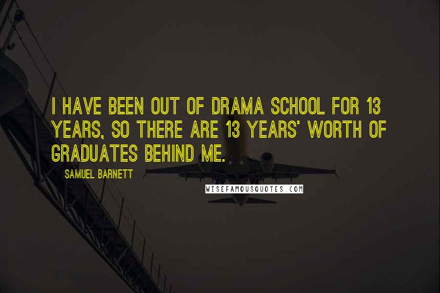 Samuel Barnett Quotes: I have been out of drama school for 13 years, so there are 13 years' worth of graduates behind me.