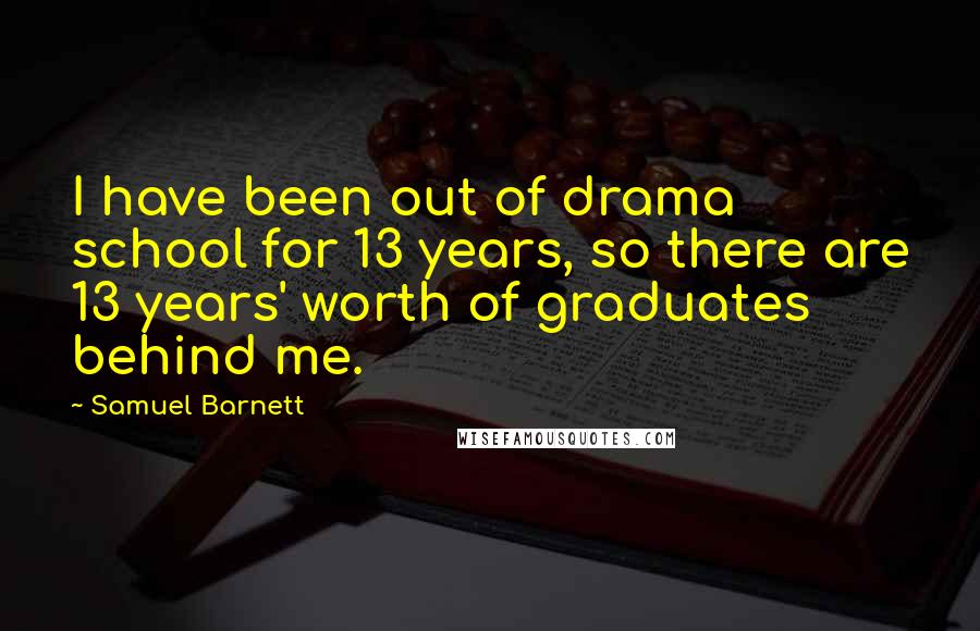 Samuel Barnett Quotes: I have been out of drama school for 13 years, so there are 13 years' worth of graduates behind me.