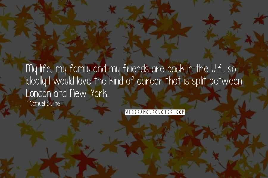 Samuel Barnett Quotes: My life, my family and my friends are back in the U.K., so ideally I would love the kind of career that is split between London and New York.