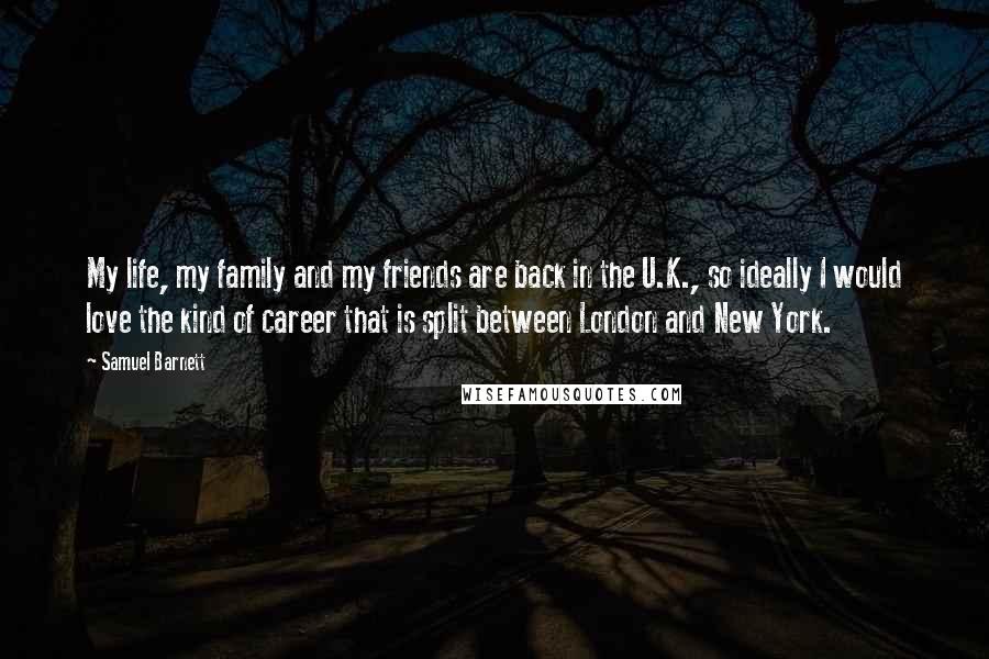 Samuel Barnett Quotes: My life, my family and my friends are back in the U.K., so ideally I would love the kind of career that is split between London and New York.