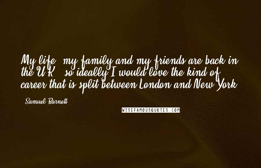 Samuel Barnett Quotes: My life, my family and my friends are back in the U.K., so ideally I would love the kind of career that is split between London and New York.