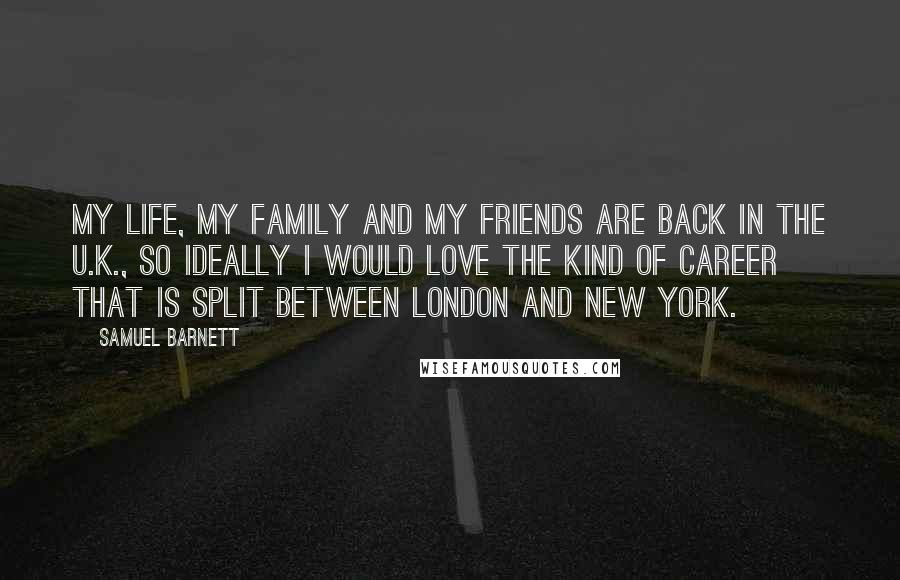 Samuel Barnett Quotes: My life, my family and my friends are back in the U.K., so ideally I would love the kind of career that is split between London and New York.