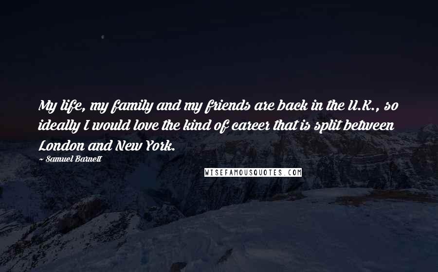 Samuel Barnett Quotes: My life, my family and my friends are back in the U.K., so ideally I would love the kind of career that is split between London and New York.