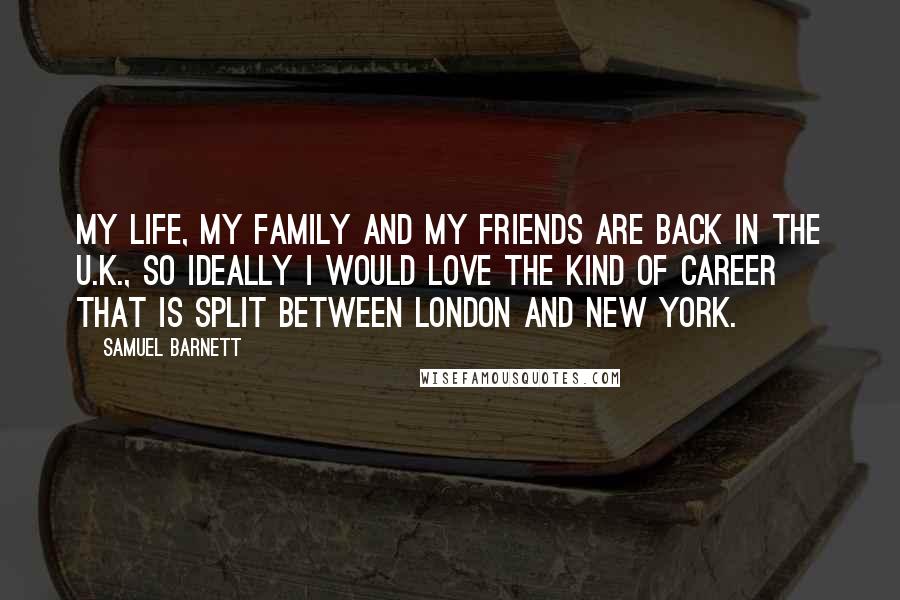 Samuel Barnett Quotes: My life, my family and my friends are back in the U.K., so ideally I would love the kind of career that is split between London and New York.