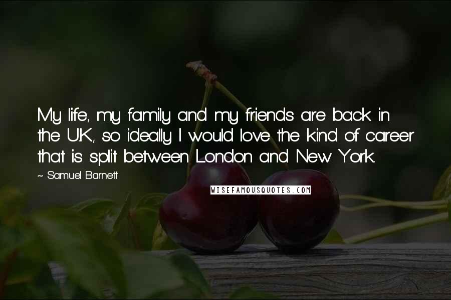 Samuel Barnett Quotes: My life, my family and my friends are back in the U.K., so ideally I would love the kind of career that is split between London and New York.