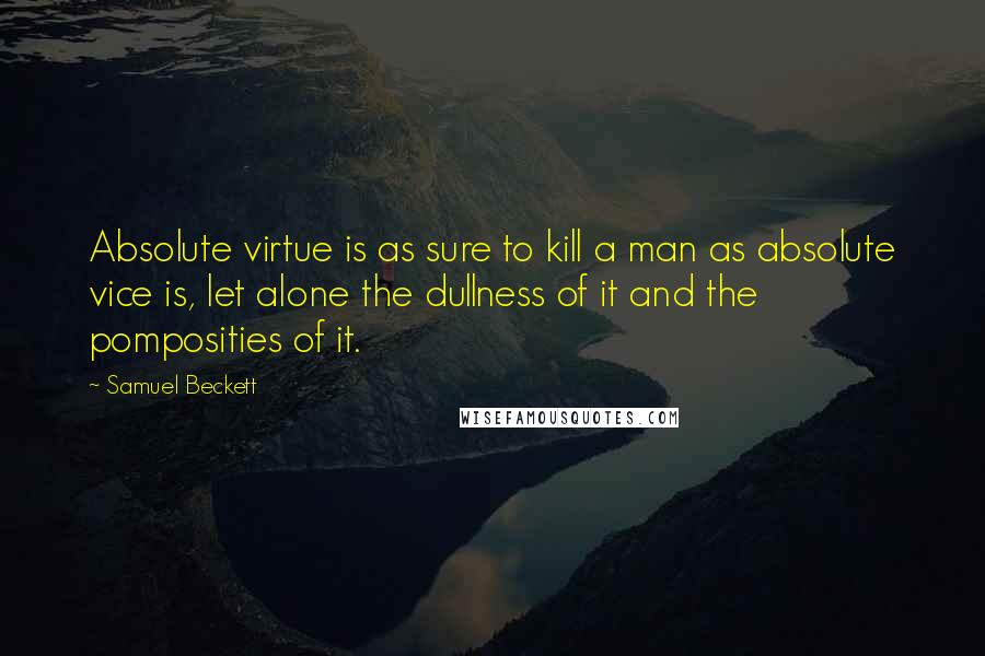 Samuel Beckett Quotes: Absolute virtue is as sure to kill a man as absolute vice is, let alone the dullness of it and the pomposities of it.