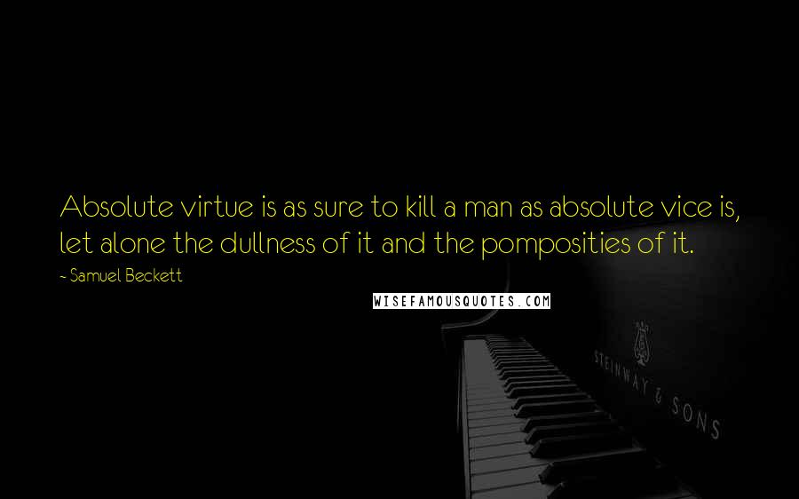 Samuel Beckett Quotes: Absolute virtue is as sure to kill a man as absolute vice is, let alone the dullness of it and the pomposities of it.