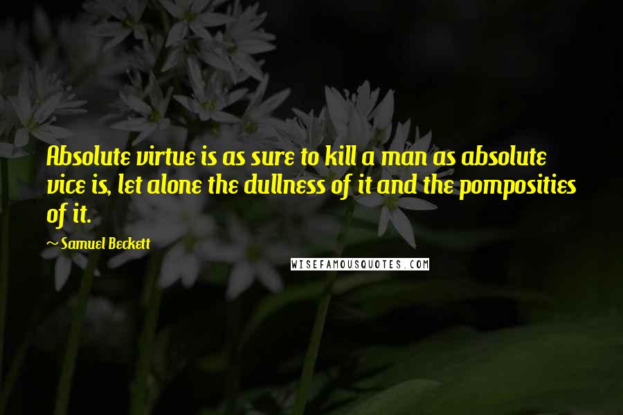 Samuel Beckett Quotes: Absolute virtue is as sure to kill a man as absolute vice is, let alone the dullness of it and the pomposities of it.