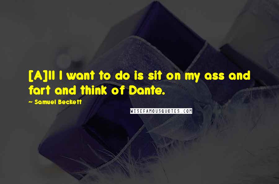 Samuel Beckett Quotes: [A]ll I want to do is sit on my ass and fart and think of Dante.