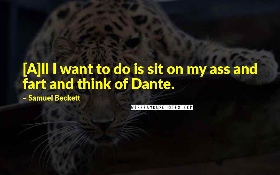 Samuel Beckett Quotes: [A]ll I want to do is sit on my ass and fart and think of Dante.