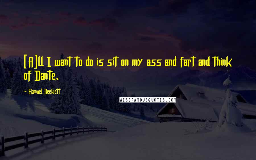 Samuel Beckett Quotes: [A]ll I want to do is sit on my ass and fart and think of Dante.