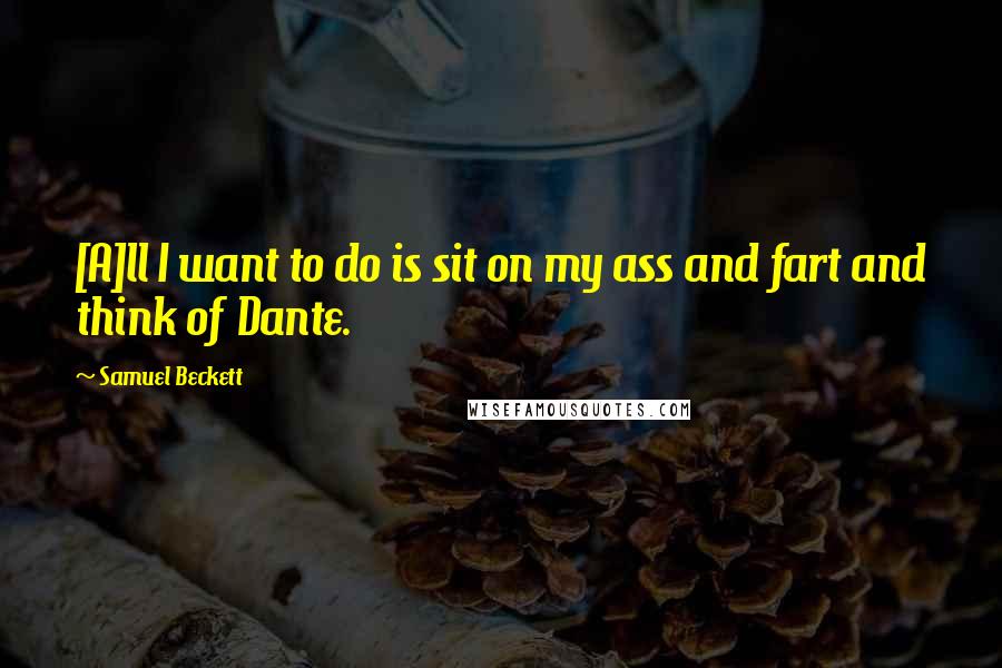Samuel Beckett Quotes: [A]ll I want to do is sit on my ass and fart and think of Dante.