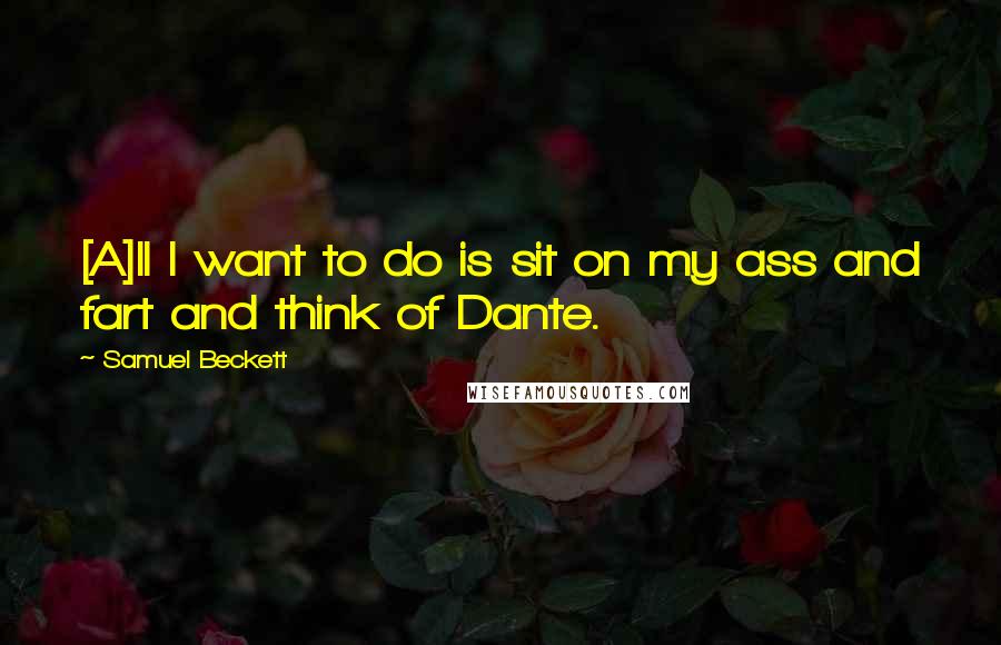 Samuel Beckett Quotes: [A]ll I want to do is sit on my ass and fart and think of Dante.