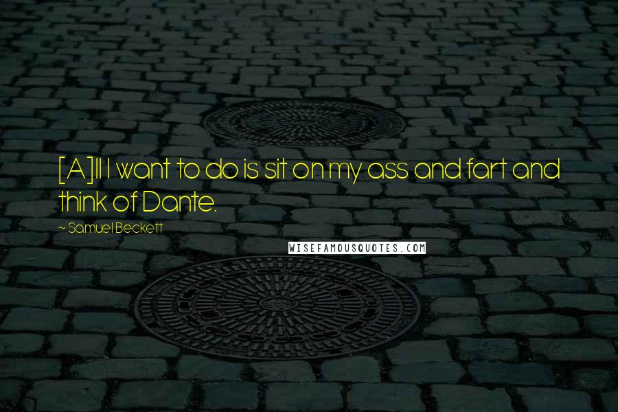 Samuel Beckett Quotes: [A]ll I want to do is sit on my ass and fart and think of Dante.