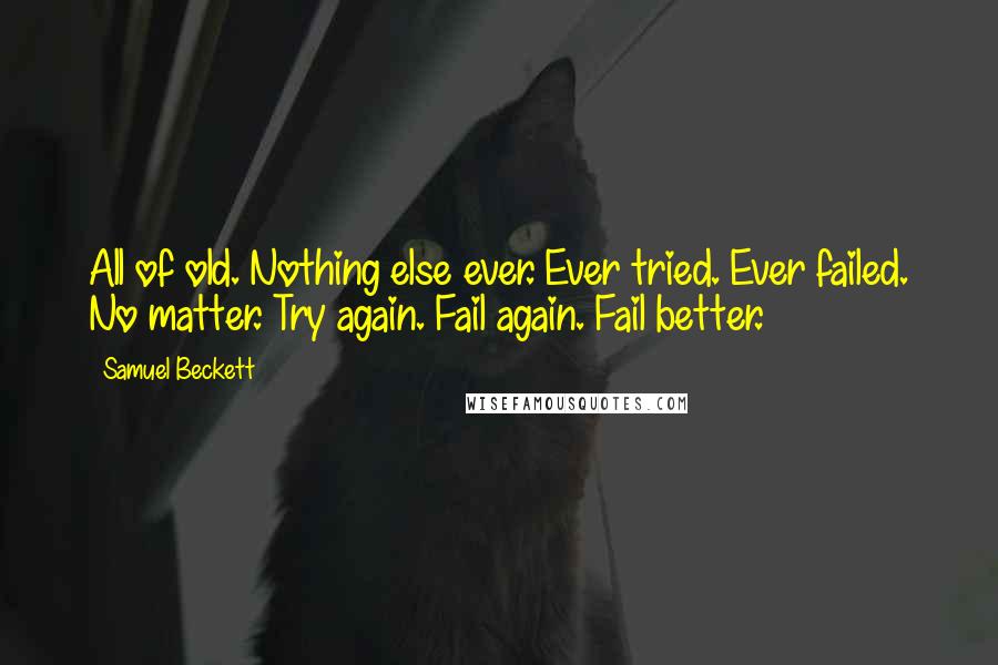Samuel Beckett Quotes: All of old. Nothing else ever. Ever tried. Ever failed. No matter. Try again. Fail again. Fail better.