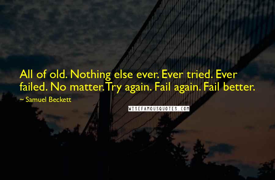 Samuel Beckett Quotes: All of old. Nothing else ever. Ever tried. Ever failed. No matter. Try again. Fail again. Fail better.