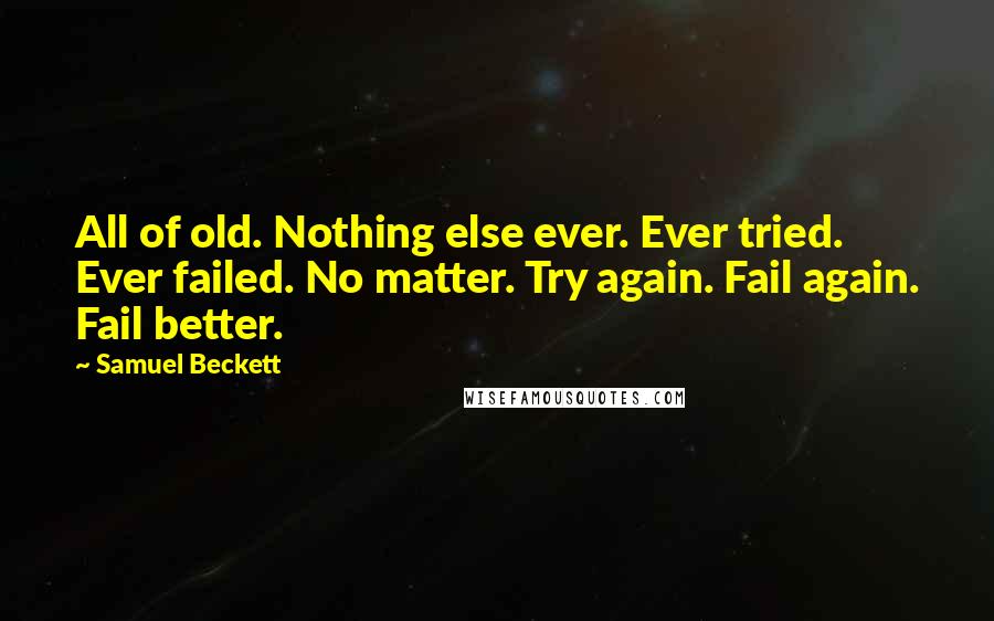 Samuel Beckett Quotes: All of old. Nothing else ever. Ever tried. Ever failed. No matter. Try again. Fail again. Fail better.