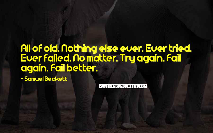 Samuel Beckett Quotes: All of old. Nothing else ever. Ever tried. Ever failed. No matter. Try again. Fail again. Fail better.