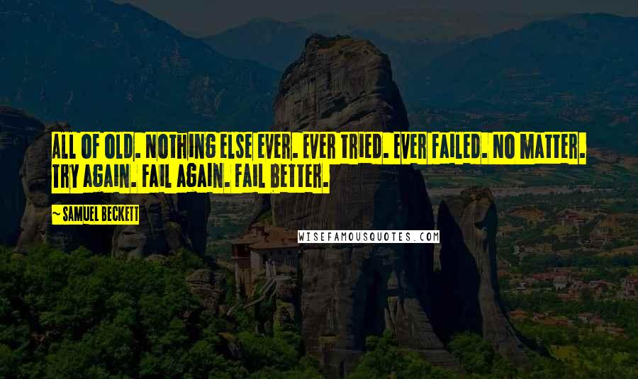 Samuel Beckett Quotes: All of old. Nothing else ever. Ever tried. Ever failed. No matter. Try again. Fail again. Fail better.