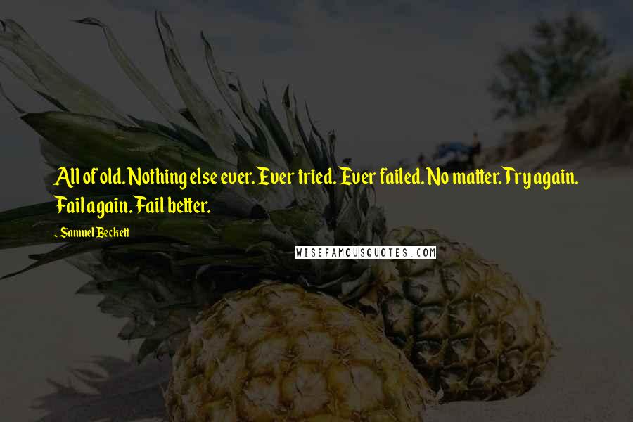 Samuel Beckett Quotes: All of old. Nothing else ever. Ever tried. Ever failed. No matter. Try again. Fail again. Fail better.