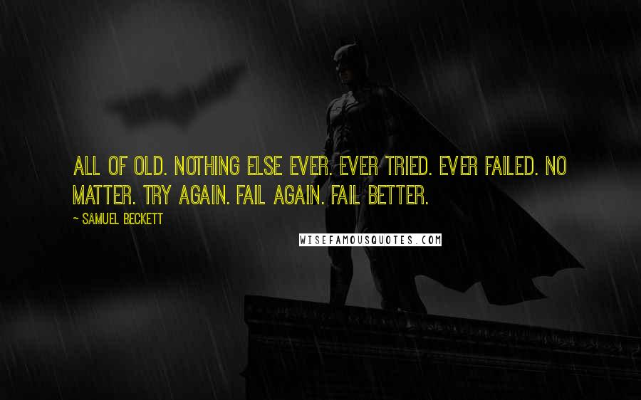 Samuel Beckett Quotes: All of old. Nothing else ever. Ever tried. Ever failed. No matter. Try again. Fail again. Fail better.