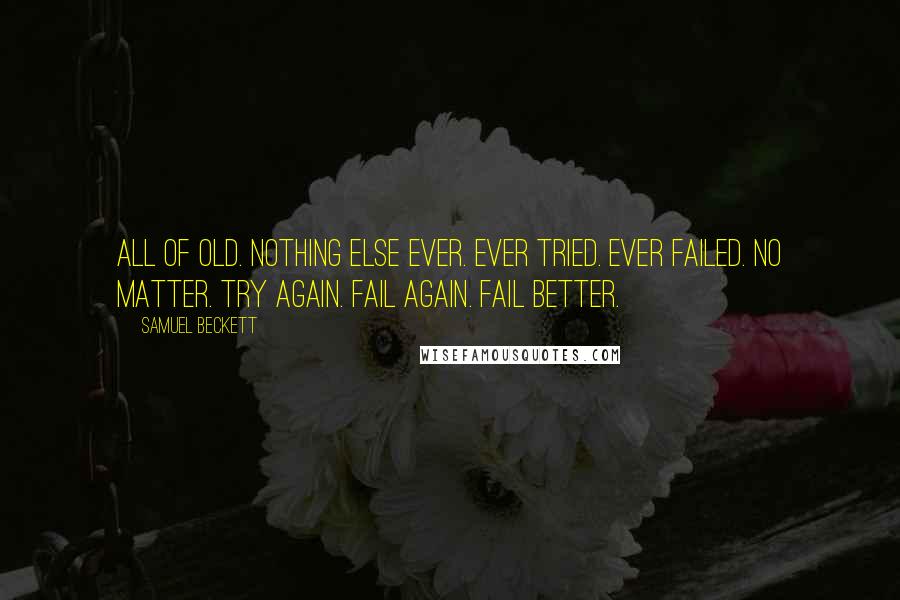 Samuel Beckett Quotes: All of old. Nothing else ever. Ever tried. Ever failed. No matter. Try again. Fail again. Fail better.