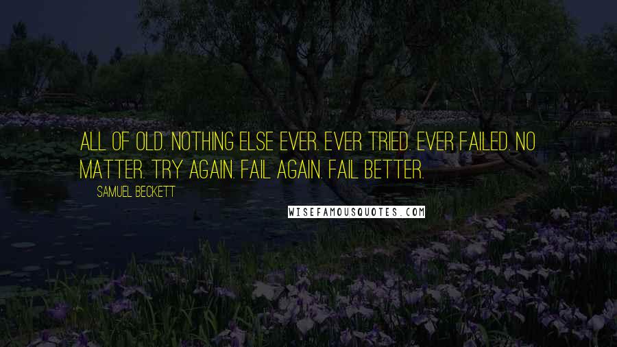 Samuel Beckett Quotes: All of old. Nothing else ever. Ever tried. Ever failed. No matter. Try again. Fail again. Fail better.