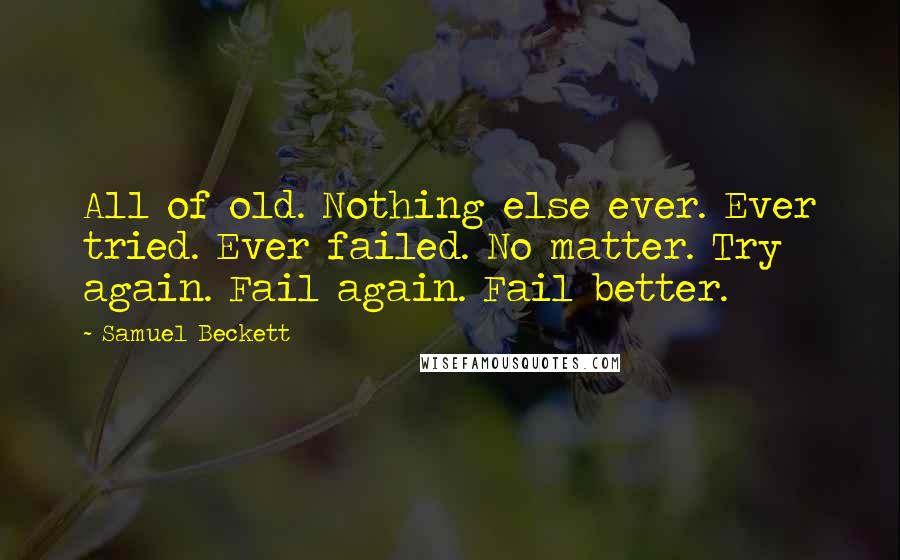 Samuel Beckett Quotes: All of old. Nothing else ever. Ever tried. Ever failed. No matter. Try again. Fail again. Fail better.
