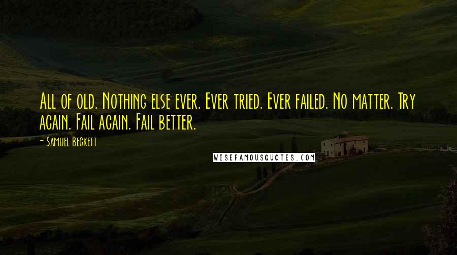 Samuel Beckett Quotes: All of old. Nothing else ever. Ever tried. Ever failed. No matter. Try again. Fail again. Fail better.