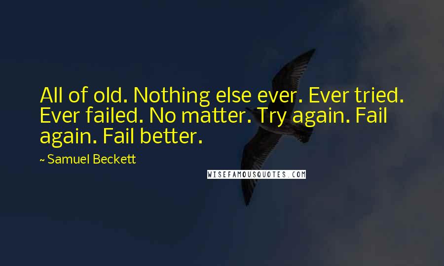 Samuel Beckett Quotes: All of old. Nothing else ever. Ever tried. Ever failed. No matter. Try again. Fail again. Fail better.