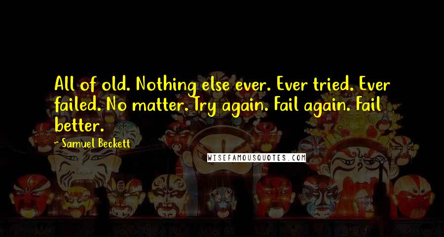 Samuel Beckett Quotes: All of old. Nothing else ever. Ever tried. Ever failed. No matter. Try again. Fail again. Fail better.