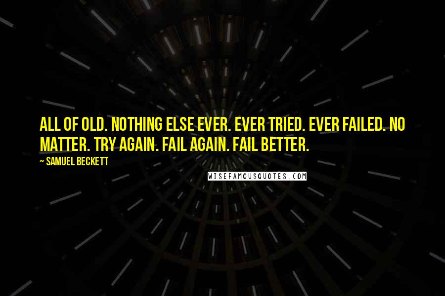 Samuel Beckett Quotes: All of old. Nothing else ever. Ever tried. Ever failed. No matter. Try again. Fail again. Fail better.