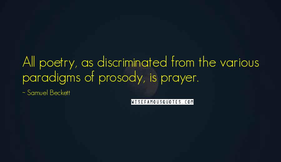 Samuel Beckett Quotes: All poetry, as discriminated from the various paradigms of prosody, is prayer.