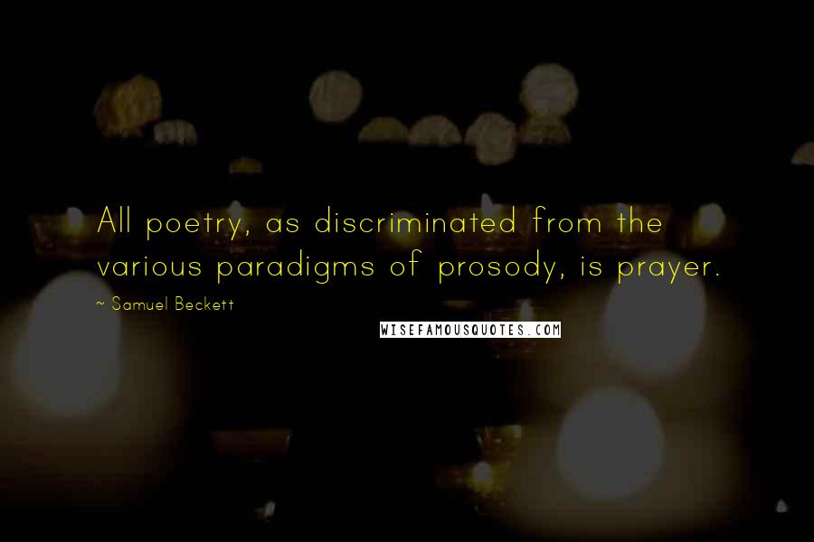 Samuel Beckett Quotes: All poetry, as discriminated from the various paradigms of prosody, is prayer.