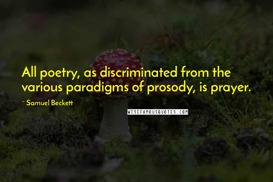 Samuel Beckett Quotes: All poetry, as discriminated from the various paradigms of prosody, is prayer.