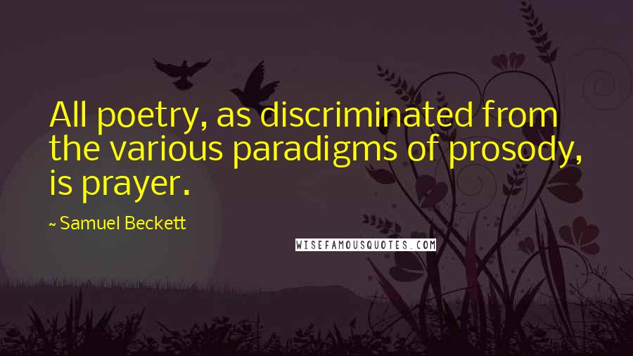 Samuel Beckett Quotes: All poetry, as discriminated from the various paradigms of prosody, is prayer.