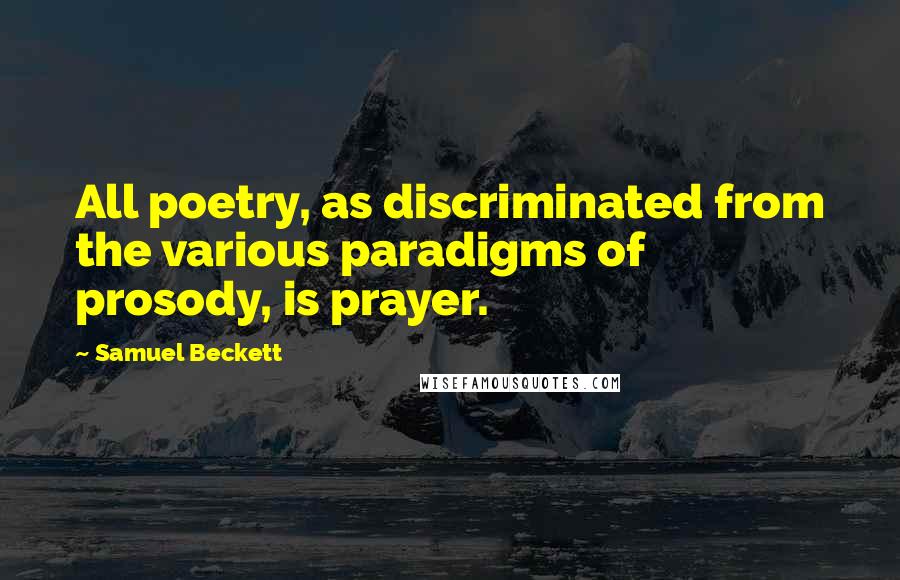 Samuel Beckett Quotes: All poetry, as discriminated from the various paradigms of prosody, is prayer.