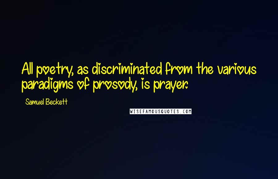 Samuel Beckett Quotes: All poetry, as discriminated from the various paradigms of prosody, is prayer.