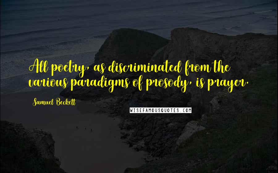 Samuel Beckett Quotes: All poetry, as discriminated from the various paradigms of prosody, is prayer.