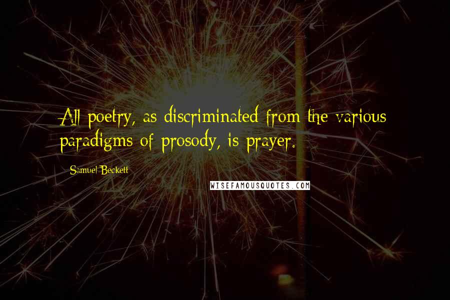 Samuel Beckett Quotes: All poetry, as discriminated from the various paradigms of prosody, is prayer.
