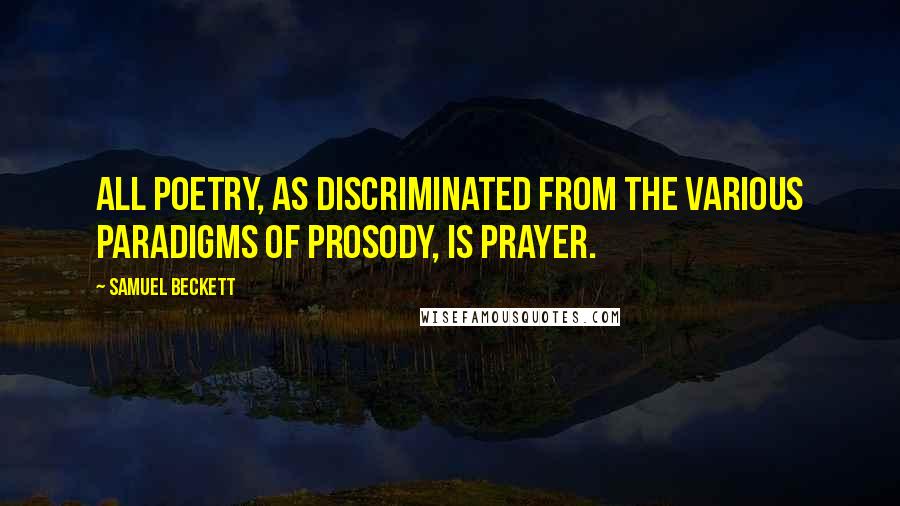 Samuel Beckett Quotes: All poetry, as discriminated from the various paradigms of prosody, is prayer.