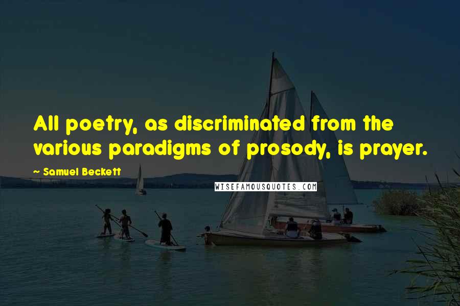 Samuel Beckett Quotes: All poetry, as discriminated from the various paradigms of prosody, is prayer.