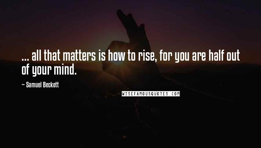 Samuel Beckett Quotes: ... all that matters is how to rise, for you are half out of your mind.