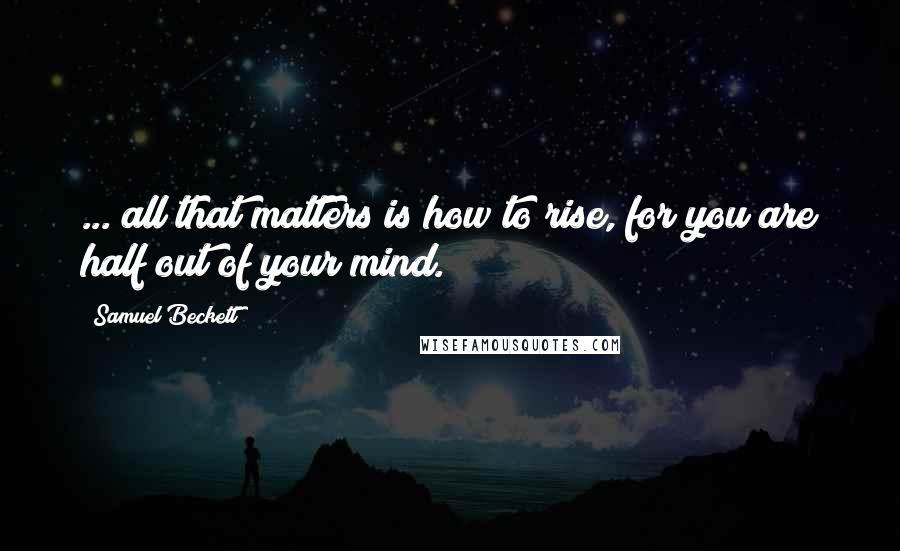 Samuel Beckett Quotes: ... all that matters is how to rise, for you are half out of your mind.